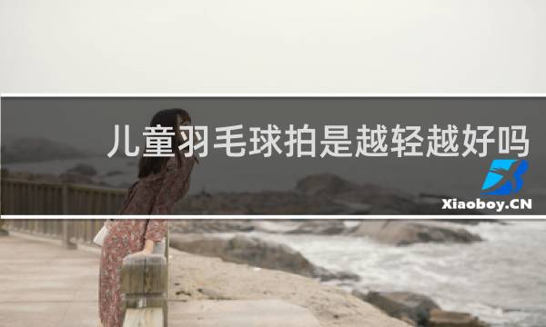 儿童羽毛球拍是越轻越好吗