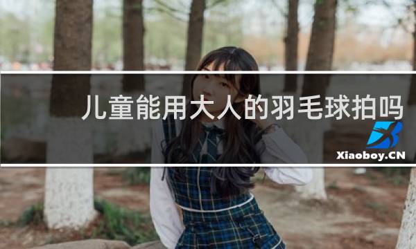 儿童能用大人的羽毛球拍吗