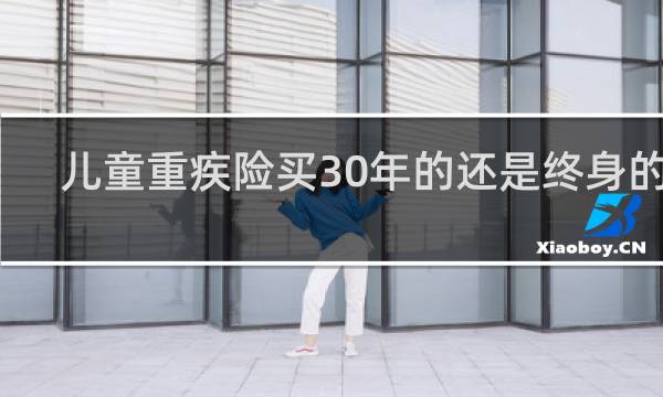 儿童重疾险买30年的还是终身的好