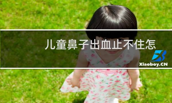 儿童鼻子出血止不住怎么办（儿童鼻子出血止不住怎么办）