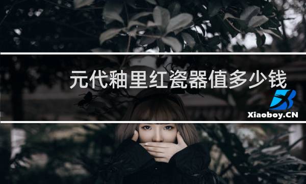 元代釉里红瓷器值多少钱