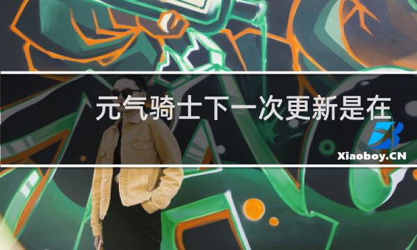 元气骑士下一次更新是在什么时候?