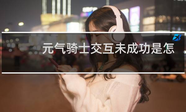 元气骑士交互未成功是怎么回事
