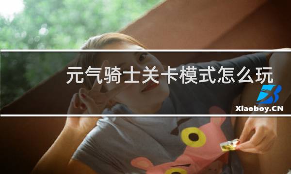 元气骑士关卡模式怎么玩