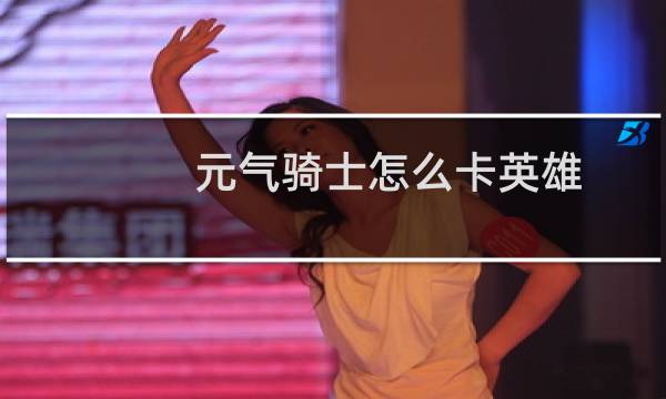 元气骑士怎么卡英雄