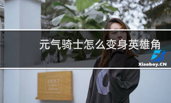 元气骑士怎么变身英雄角色