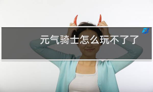元气骑士怎么玩不了了