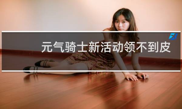 元气骑士新活动领不到皮肤怎么办