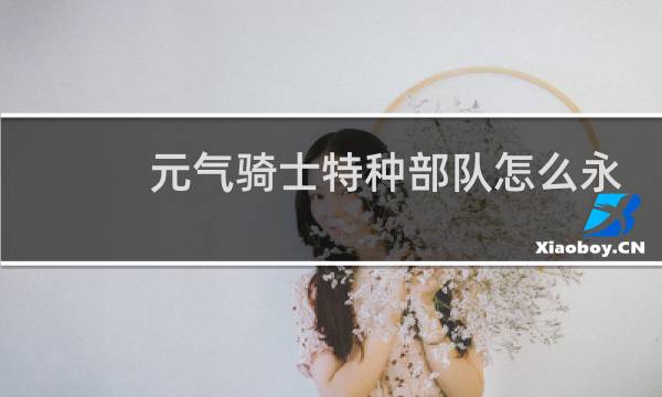 元气骑士特种部队怎么永久出现