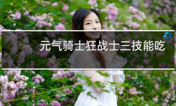 元气骑士狂战士三技能吃什么天赋