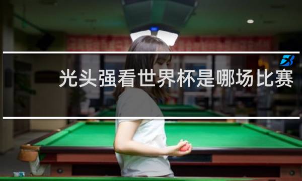 光头强看世界杯是哪场比赛