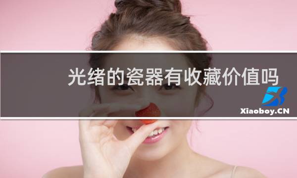光绪的瓷器有收藏价值吗