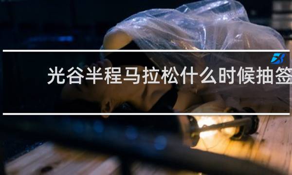 光谷半程马拉松什么时候抽签