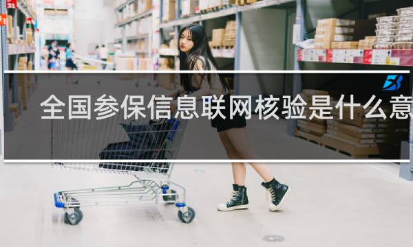 全国参保信息联网核验是什么意思