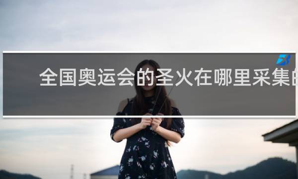 全国奥运会的圣火在哪里采集的