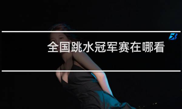 全国跳水冠军赛在哪看