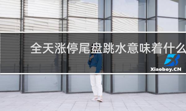 全天涨停尾盘跳水意味着什么