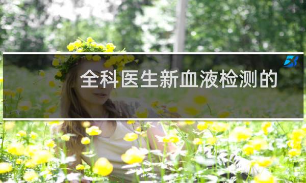 全科医生新血液检测的发展有助于早期诊断脑肿瘤