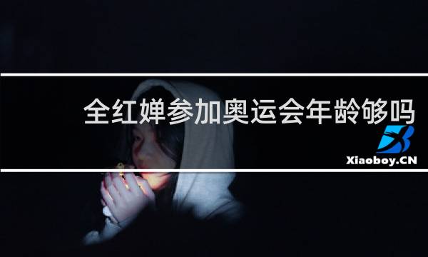 全红婵参加奥运会年龄够吗
