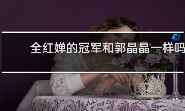 全红婵的冠军和郭晶晶一样吗