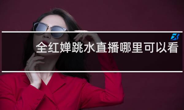 全红婵跳水直播哪里可以看
