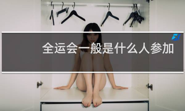 全运会一般是什么人参加