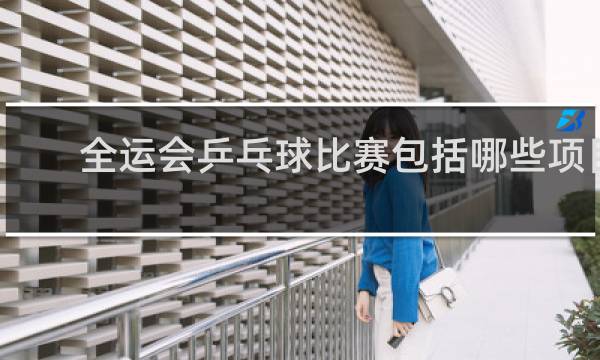 全运会乒乓球比赛包括哪些项目
