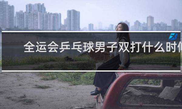 全运会乒乓球男子双打什么时候开始