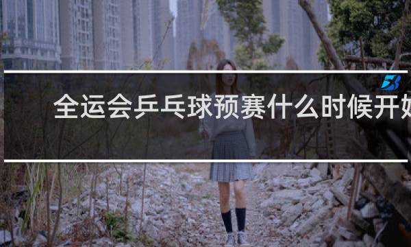 全运会乒乓球预赛什么时候开始
