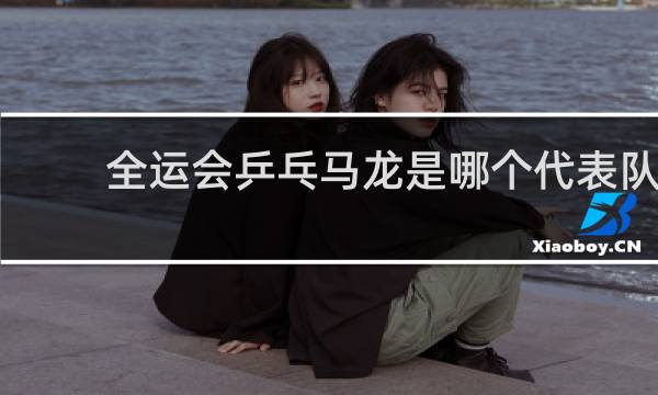 全运会乒乓马龙是哪个代表队