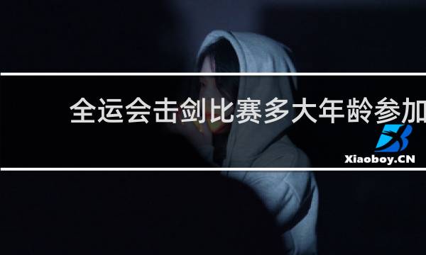 全运会击剑比赛多大年龄参加