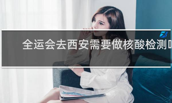 全运会去西安需要做核酸检测吗