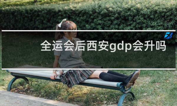 全运会后西安gdp会升吗