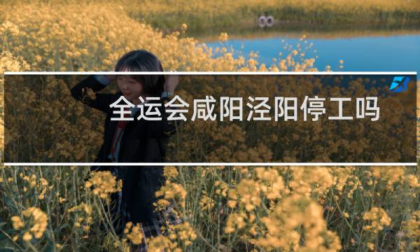 全运会咸阳泾阳停工吗