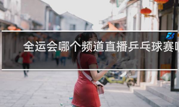 全运会哪个频道直播乒乓球赛啊