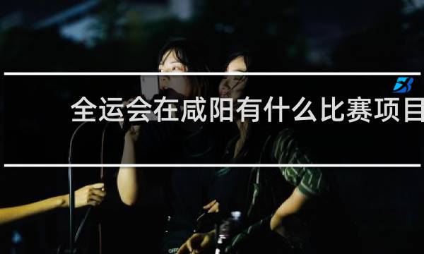 全运会在咸阳有什么比赛项目