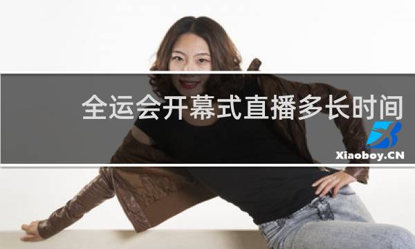 全运会开幕式直播多长时间