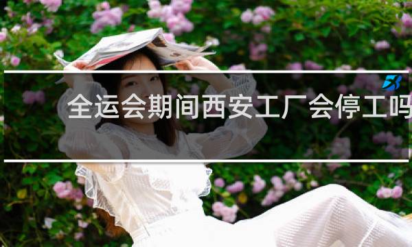全运会期间西安工厂会停工吗