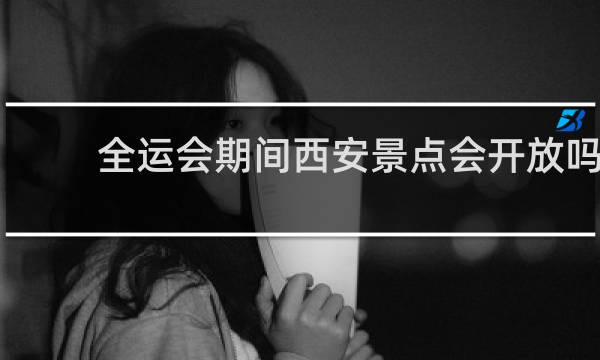 全运会期间西安景点会开放吗