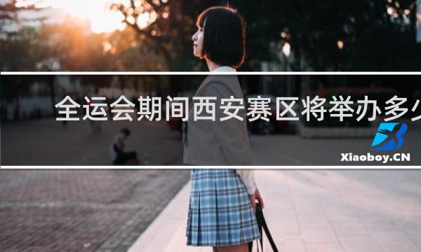 全运会期间西安赛区将举办多少个项目比赛