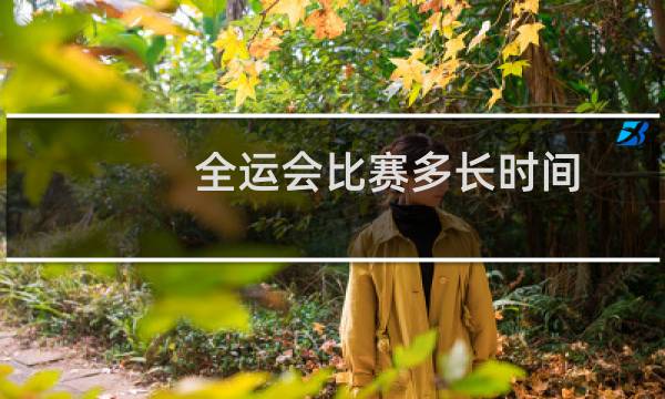 全运会比赛多长时间