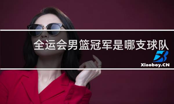全运会男篮冠军是哪支球队