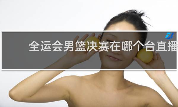 全运会男篮决赛在哪个台直播