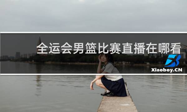 全运会男篮比赛直播在哪看