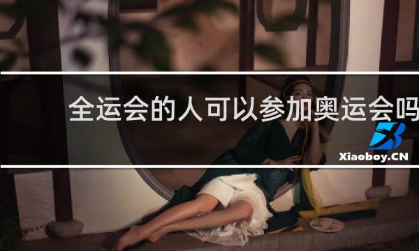 全运会的人可以参加奥运会吗