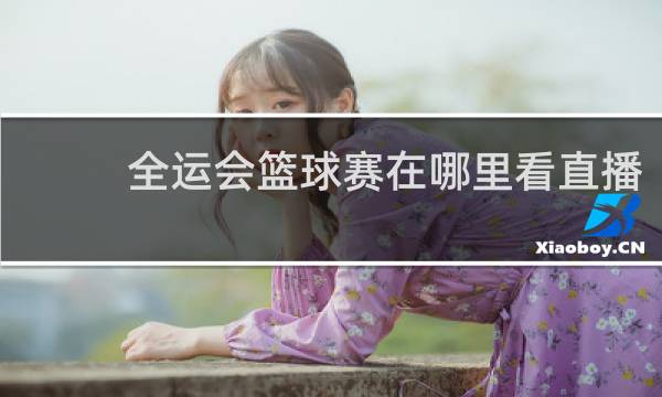 全运会篮球赛在哪里看直播