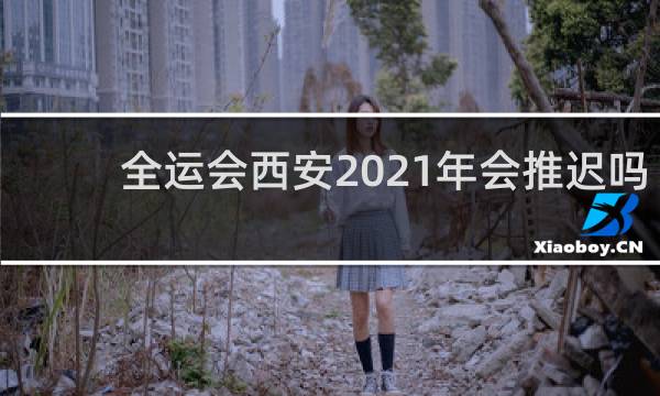 全运会西安2021年会推迟吗