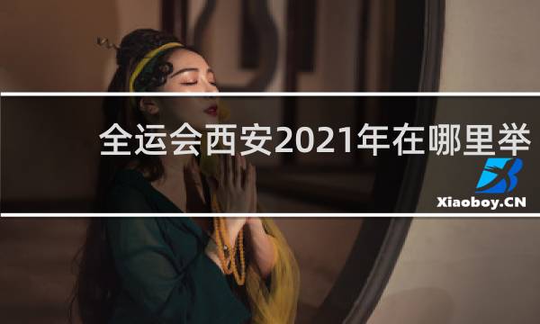 全运会西安2021年在哪里举办
