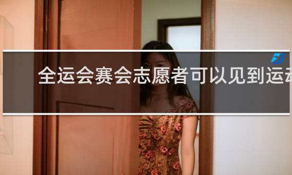 全运会赛会志愿者可以见到运动员吗?