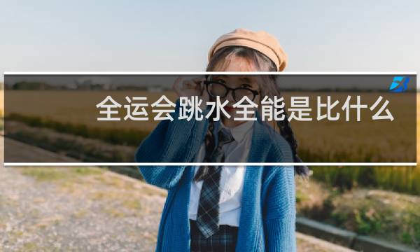全运会跳水全能是比什么